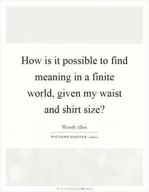 How is it possible to find meaning in a finite world, given my waist and shirt size? Picture Quote #1
