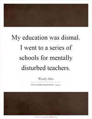 My education was dismal. I went to a series of schools for mentally disturbed teachers Picture Quote #1