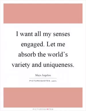 I want all my senses engaged. Let me absorb the world’s variety and uniqueness Picture Quote #1