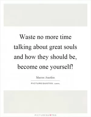 Waste no more time talking about great souls and how they should be, become one yourself! Picture Quote #1