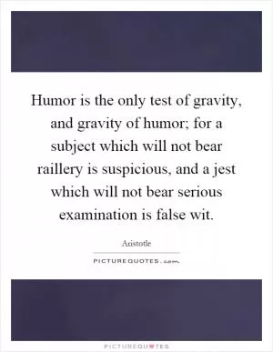 Humor is the only test of gravity, and gravity of humor; for a subject which will not bear raillery is suspicious, and a jest which will not bear serious examination is false wit Picture Quote #1