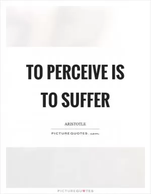 To perceive is to suffer Picture Quote #1