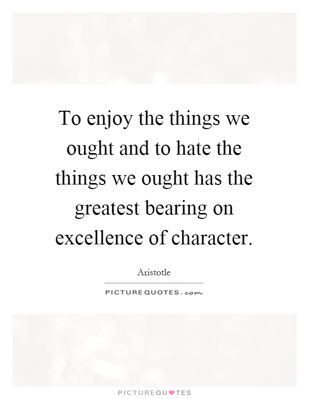 To enjoy the things we ought and to hate the things we ought has the greatest bearing on excellence of character Picture Quote #1