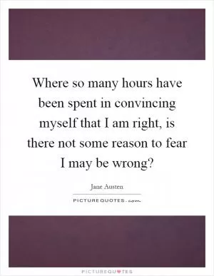 Where so many hours have been spent in convincing myself that I am right, is there not some reason to fear I may be wrong? Picture Quote #1