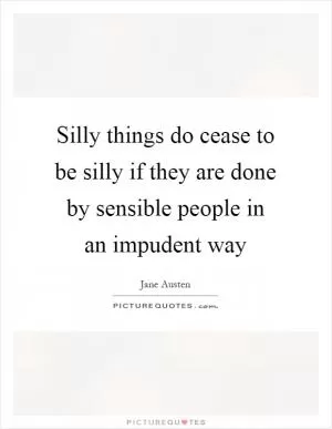 Silly things do cease to be silly if they are done by sensible people in an impudent way Picture Quote #1