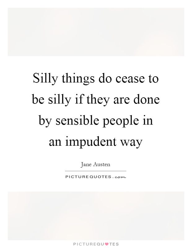 Silly things do cease to be silly if they are done by sensible people in an impudent way Picture Quote #1