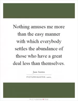 Nothing amuses me more than the easy manner with which everybody settles the abundance of those who have a great deal less than themselves Picture Quote #1