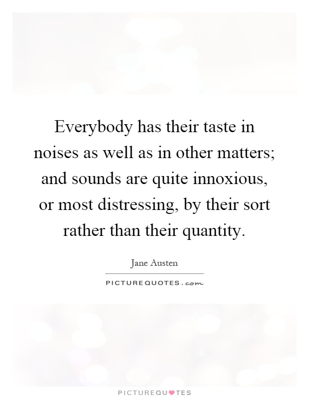 Everybody has their taste in noises as well as in other matters; and sounds are quite innoxious, or most distressing, by their sort rather than their quantity Picture Quote #1