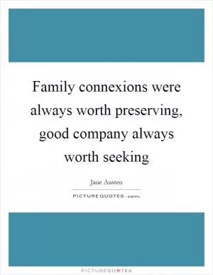 Family connexions were always worth preserving, good company always worth seeking Picture Quote #1