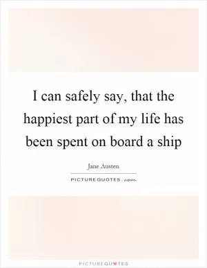 I can safely say, that the happiest part of my life has been spent on board a ship Picture Quote #1