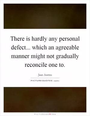 There is hardly any personal defect... which an agreeable manner might not gradually reconcile one to Picture Quote #1
