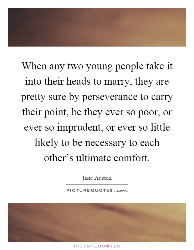 When any two young people take it into their heads to marry, they are pretty sure by perseverance to carry their point, be they ever so poor, or ever so imprudent, or ever so little likely to be necessary to each other's ultimate comfort Picture Quote #1
