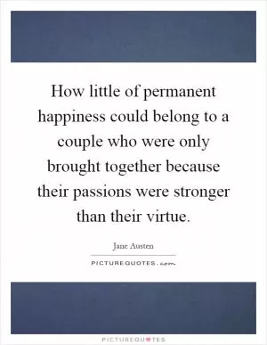 How little of permanent happiness could belong to a couple who were only brought together because their passions were stronger than their virtue Picture Quote #1