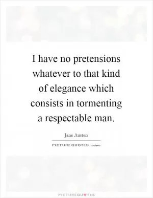 I have no pretensions whatever to that kind of elegance which consists in tormenting a respectable man Picture Quote #1