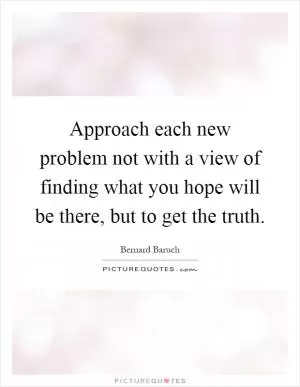 Approach each new problem not with a view of finding what you hope will be there, but to get the truth Picture Quote #1