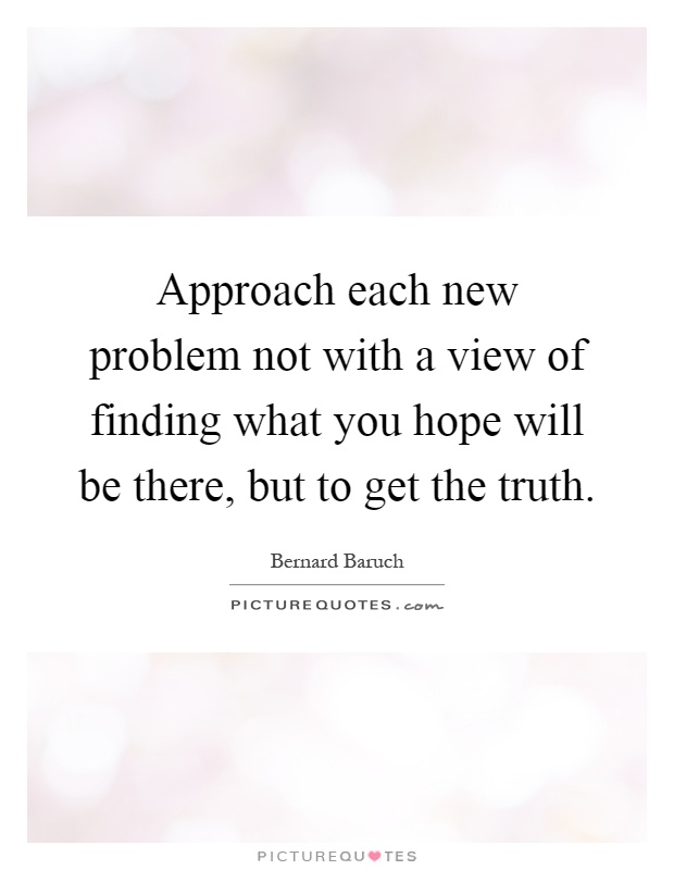 Approach each new problem not with a view of finding what you hope will be there, but to get the truth Picture Quote #1