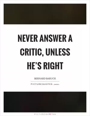 Never answer a critic, unless he’s right Picture Quote #1