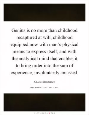Genius is no more than childhood recaptured at will, childhood equipped now with man’s physical means to express itself, and with the analytical mind that enables it to bring order into the sum of experience, involuntarily amassed Picture Quote #1