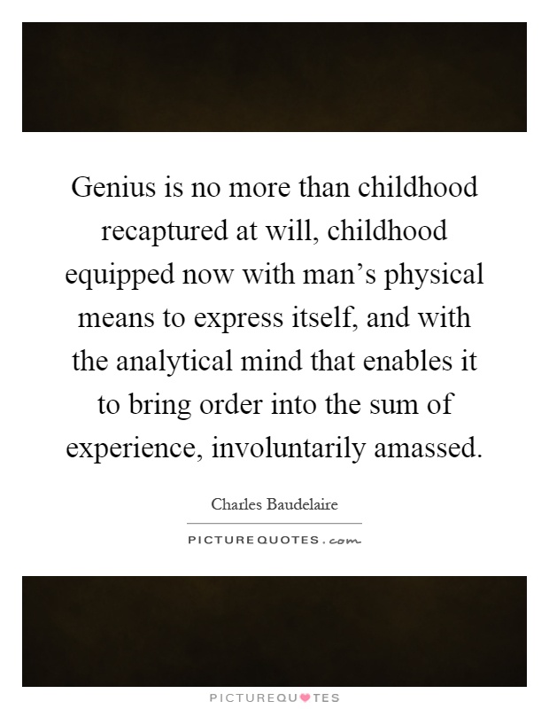 Genius is no more than childhood recaptured at will, childhood equipped now with man's physical means to express itself, and with the analytical mind that enables it to bring order into the sum of experience, involuntarily amassed Picture Quote #1