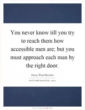 You never know till you try to reach them how accessible men are; but you must approach each man by the right door Picture Quote #1