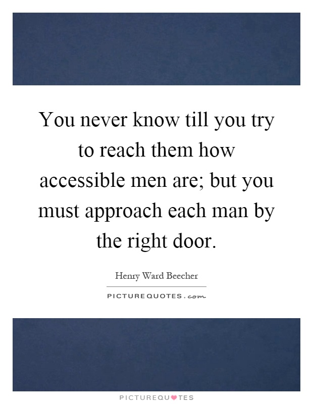 You never know till you try to reach them how accessible men are; but you must approach each man by the right door Picture Quote #1