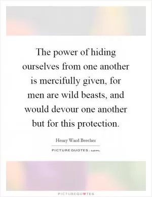 The power of hiding ourselves from one another is mercifully given, for men are wild beasts, and would devour one another but for this protection Picture Quote #1