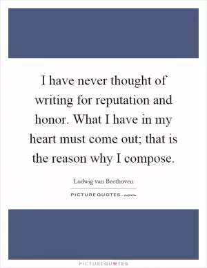 I have never thought of writing for reputation and honor. What I have in my heart must come out; that is the reason why I compose Picture Quote #1