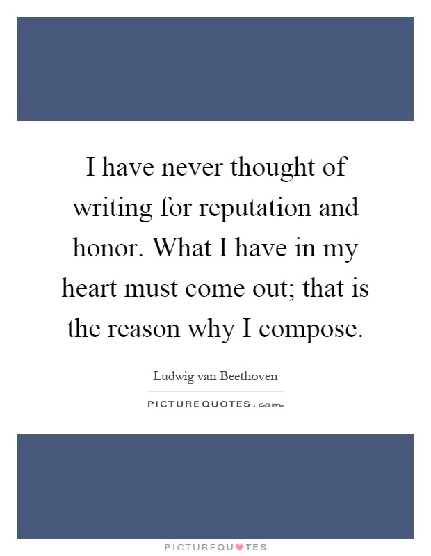 I have never thought of writing for reputation and honor. What I have in my heart must come out; that is the reason why I compose Picture Quote #1