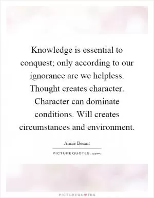 Knowledge is essential to conquest; only according to our ignorance are we helpless. Thought creates character. Character can dominate conditions. Will creates circumstances and environment Picture Quote #1