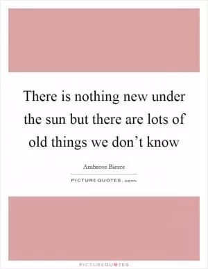 There is nothing new under the sun but there are lots of old things we don’t know Picture Quote #1