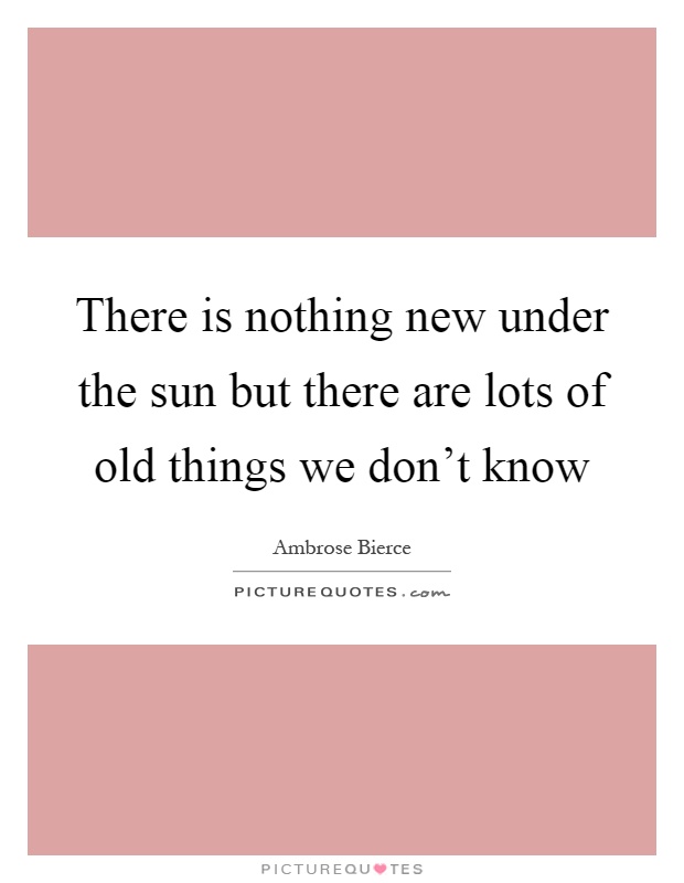 There is nothing new under the sun but there are lots of old things we don't know Picture Quote #1
