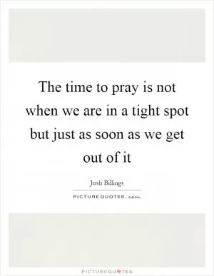 The time to pray is not when we are in a tight spot but just as soon as we get out of it Picture Quote #1