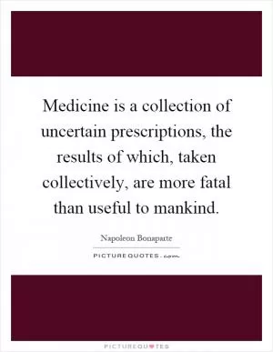 Medicine is a collection of uncertain prescriptions, the results of which, taken collectively, are more fatal than useful to mankind Picture Quote #1