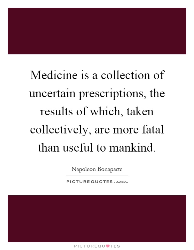 Medicine is a collection of uncertain prescriptions, the results of which, taken collectively, are more fatal than useful to mankind Picture Quote #1