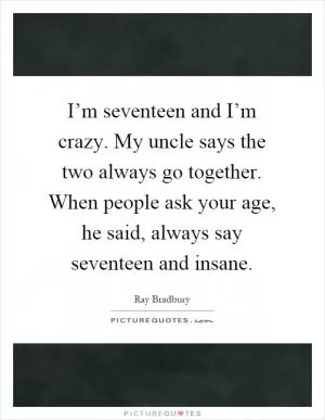 I’m seventeen and I’m crazy. My uncle says the two always go together. When people ask your age, he said, always say seventeen and insane Picture Quote #1