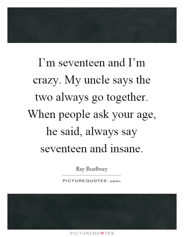 I'm seventeen and I'm crazy. My uncle says the two always go together. When people ask your age, he said, always say seventeen and insane Picture Quote #1