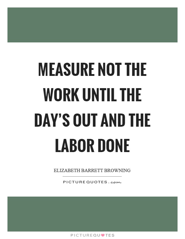 Measure not the work until the day's out and the labor done Picture Quote #1