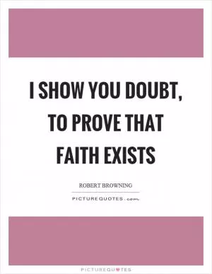 I show you doubt, to prove that faith exists Picture Quote #1