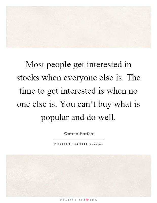 Most people get interested in stocks when everyone else is. The time to get interested is when no one else is. You can't buy what is popular and do well Picture Quote #1