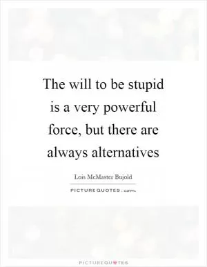 The will to be stupid is a very powerful force, but there are always alternatives Picture Quote #1