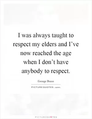 I was always taught to respect my elders and I’ve now reached the age when I don’t have anybody to respect Picture Quote #1