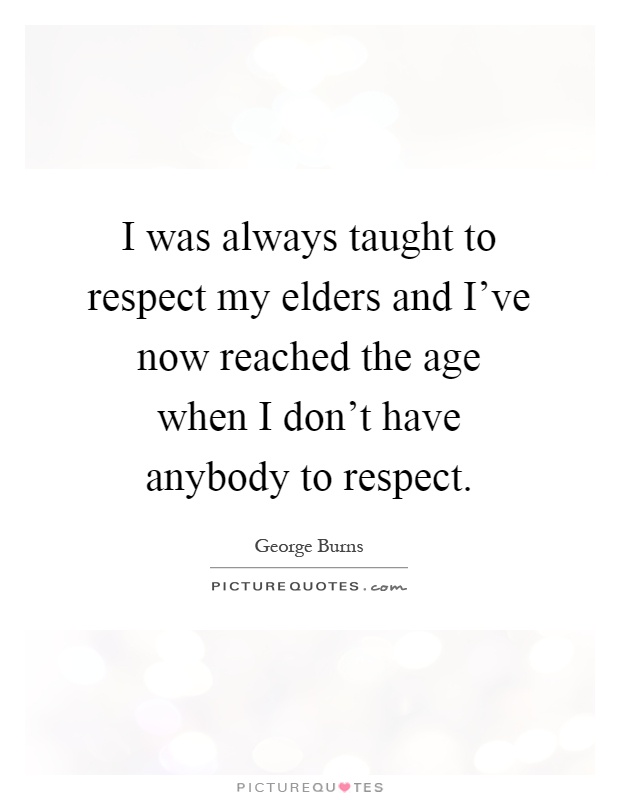 I was always taught to respect my elders and I've now reached the age when I don't have anybody to respect Picture Quote #1