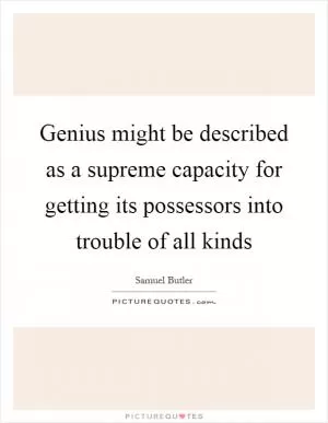 Genius might be described as a supreme capacity for getting its possessors into trouble of all kinds Picture Quote #1