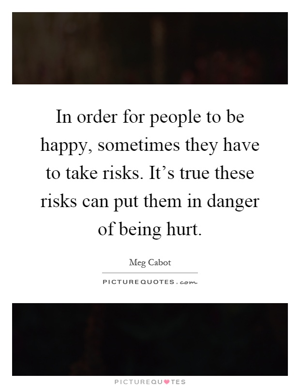 In order for people to be happy, sometimes they have to take risks. It's true these risks can put them in danger of being hurt Picture Quote #1