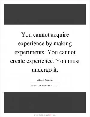 You cannot acquire experience by making experiments. You cannot create experience. You must undergo it Picture Quote #1