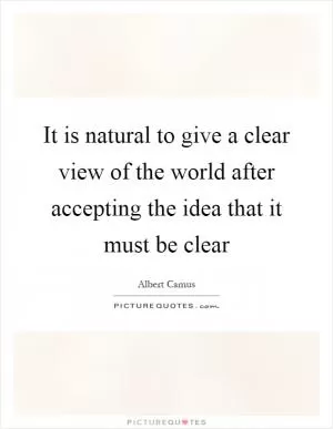 It is natural to give a clear view of the world after accepting the idea that it must be clear Picture Quote #1
