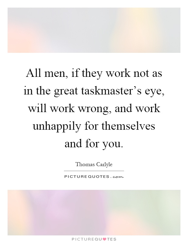 All men, if they work not as in the great taskmaster's eye, will work wrong, and work unhappily for themselves and for you Picture Quote #1