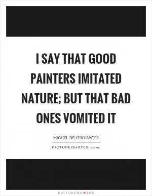 I say that good painters imitated nature; but that bad ones vomited it Picture Quote #1