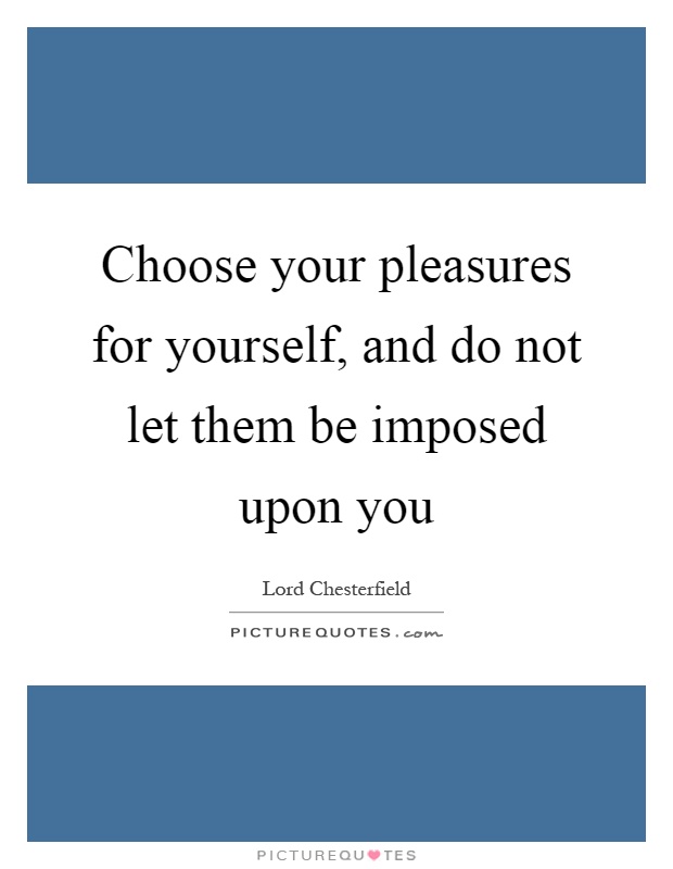 Choose your pleasures for yourself, and do not let them be imposed upon you Picture Quote #1