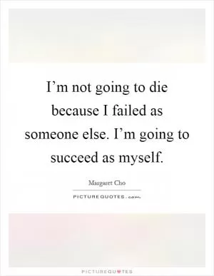 I’m not going to die because I failed as someone else. I’m going to succeed as myself Picture Quote #1